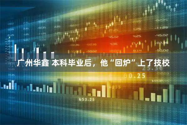 广州华鑫 本科毕业后，他“回炉”上了技校