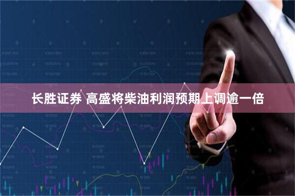 长胜证券 高盛将柴油利润预期上调逾一倍